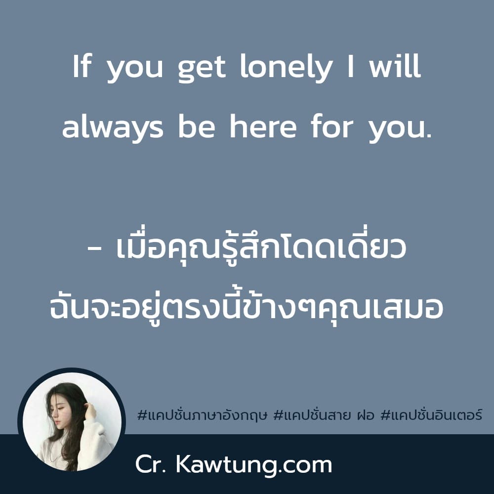 แคปชั่นภาษาอังกฤษ If you get lonely I will always be here for you.

- เมื่อคุณรู้สึกโดดเดี่ยว ฉันจะอยู่ตรงนี้ข้างๆคุณเสมอ

