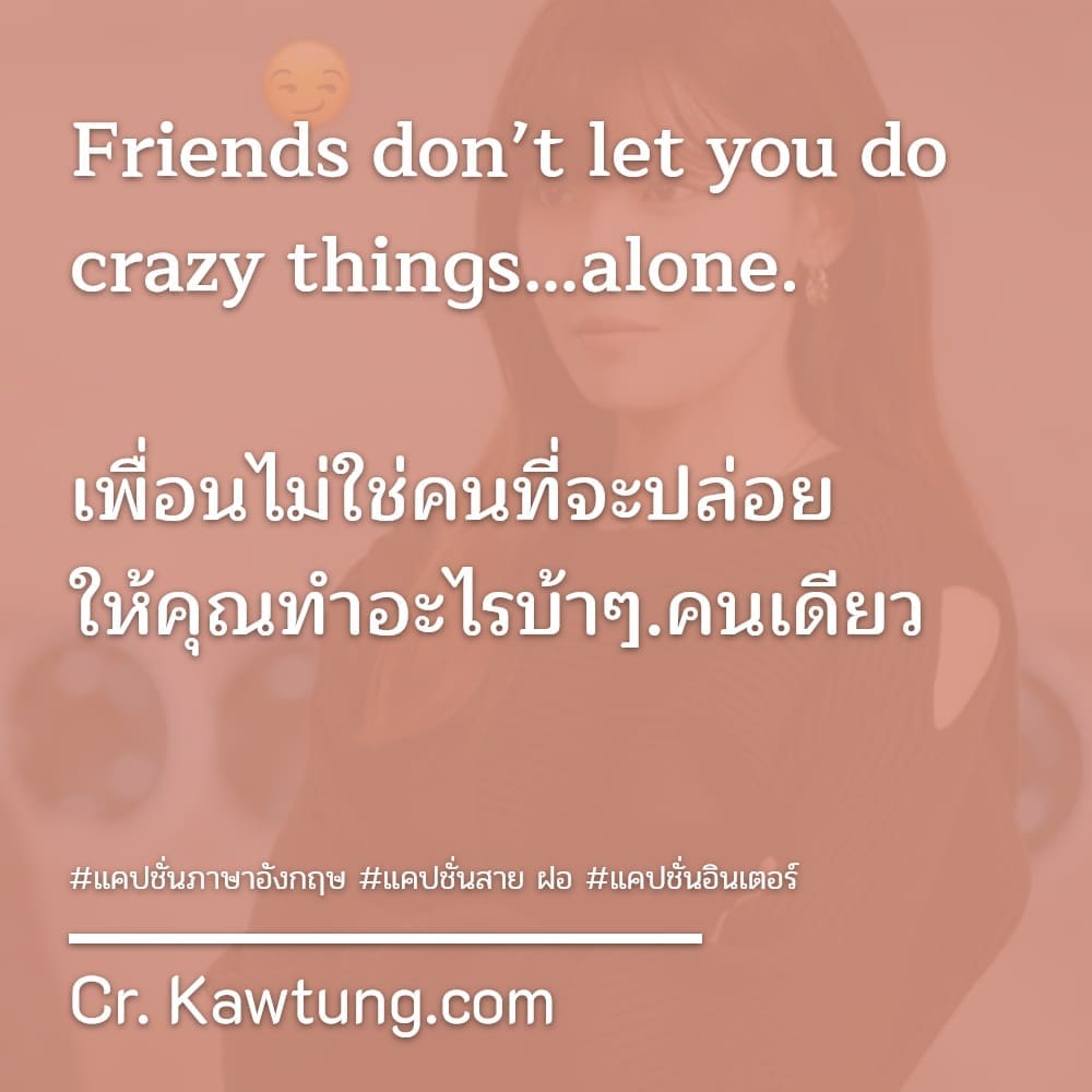 แคปชั่นภาษาอังกฤษ Friends don’t let you do crazy things…alone.

เพื่อนไม่ใช่คนที่จะปล่อย
ให้คุณทำอะไรบ้าๆ.คนเดียว


