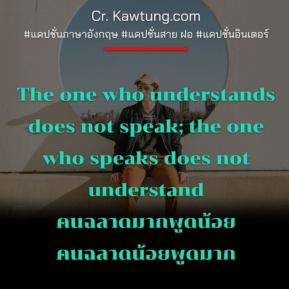 แคปชั่นภาษาอังกฤษ The one who understands does not speak; the one who speaks does not understand
คนฉลาดมากพูดน้อย คนฉลาดน้อยพูดมาก
