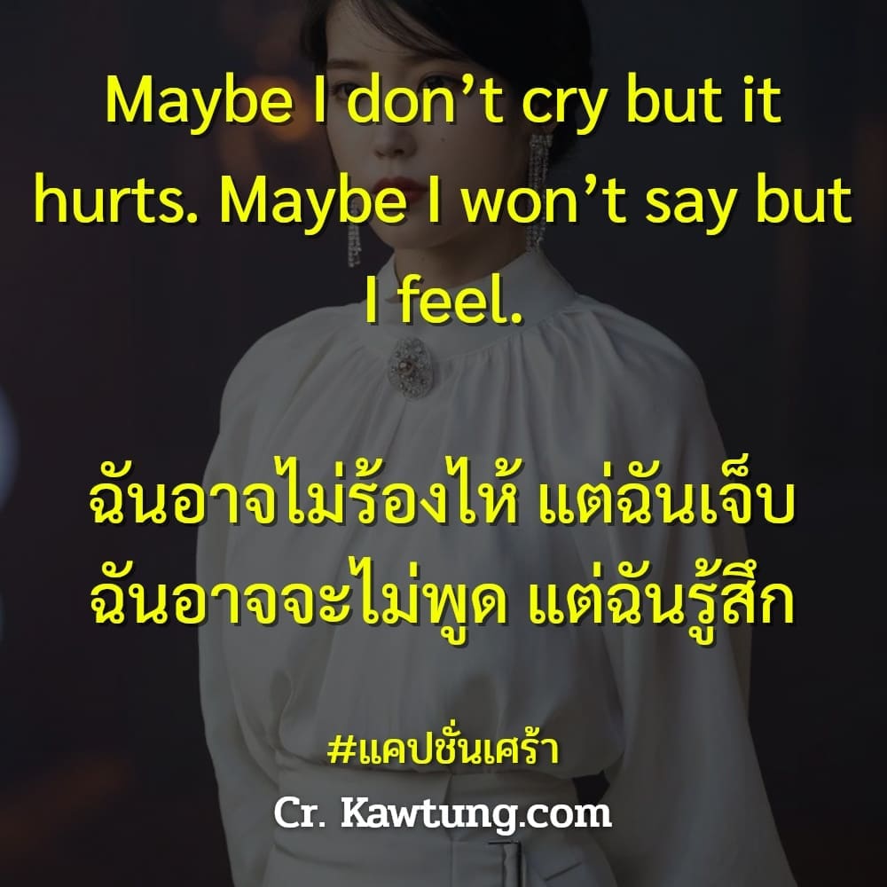 แคปชั่นเศร้า Maybe I don’t cry but it hurts. Maybe I won’t say but I feel.

ฉันอาจไม่ร้องไห้ แต่ฉันเจ็บ
ฉันอาจจะไม่พูด แต่ฉันรู้สึก


