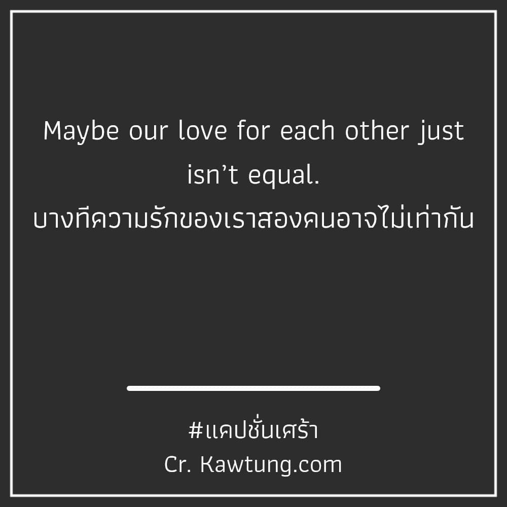 แคปชั่นเศร้า Maybe our love for each other just isn’t equal.
บางทีความรักของเราสองคนอาจไม่เท่ากัน

