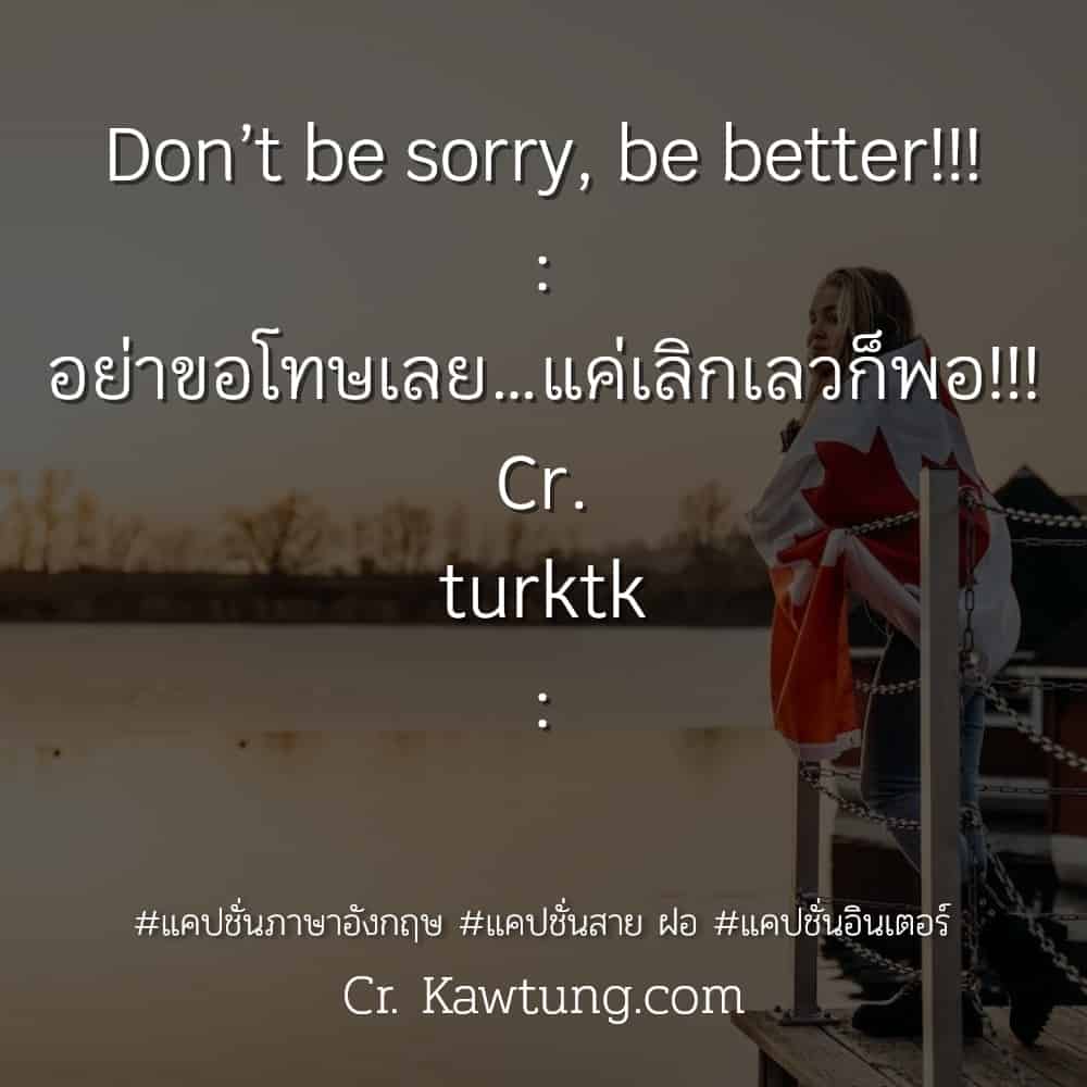 แคปชั่นภาษาอังกฤษ Don’t be sorry, be better!!! :อย่าขอโทษเลย…แค่เลิกเลวก็พอ!!!Cr. turktk :