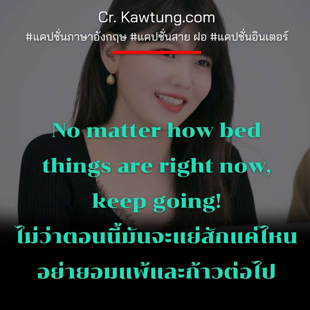 แคปชั่นภาษาอังกฤษ No matter how bed things are right now, keep going!ไม่ว่าตอนนี้มันจะแย่สักแค่ไหนอย่ายอมแพ้และก้าวต่อไป