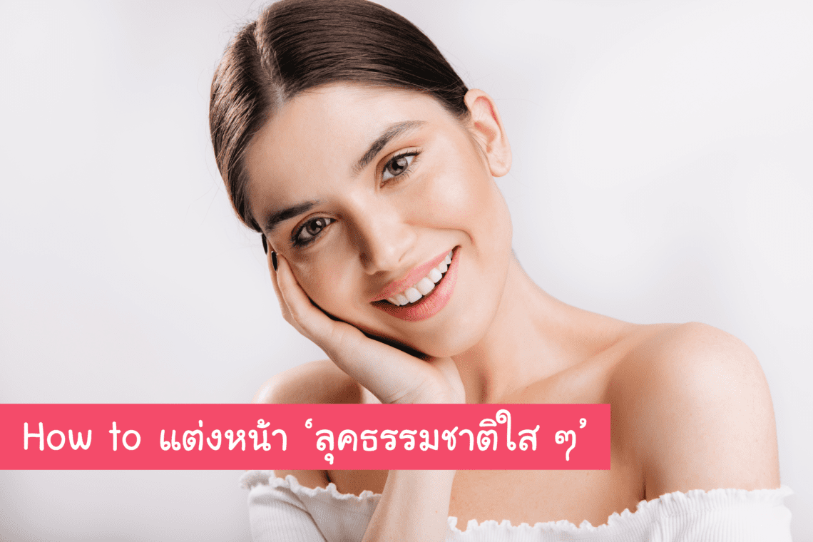 How To แต่งหน้า ‘ลุคธรรมชาติใส ๆ’ ไม่ต้องลงเมคอัพหนัก หน้าก็สวยใส ดูดีได้ไม่ยาก