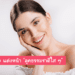 How To แต่งหน้า ‘ลุคธรรมชาติใส ๆ’ ไม่ต้องลงเมคอัพหนัก หน้าก็สวยใส ดูดีได้ไม่ยาก