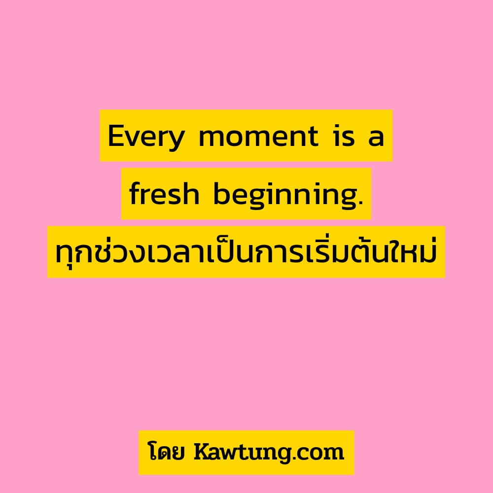 Every moment is a fresh beginning. ทุกช่วงเวลาเป็นการเริ่มต้นใหม่