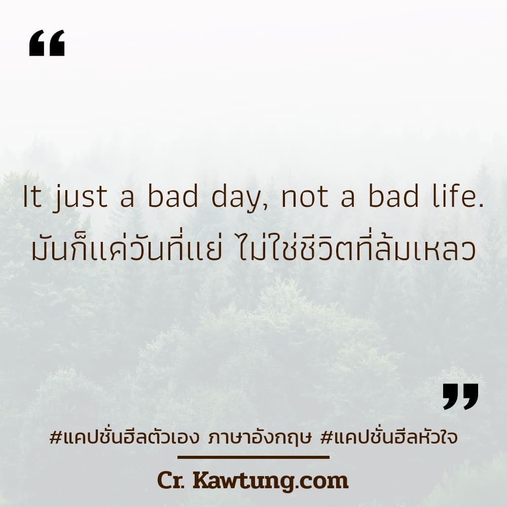 It just a bad day, not a bad life. มันก็แค่วันที่แย่ ไม่ใช่ชีวิตที่ล้มเหลว