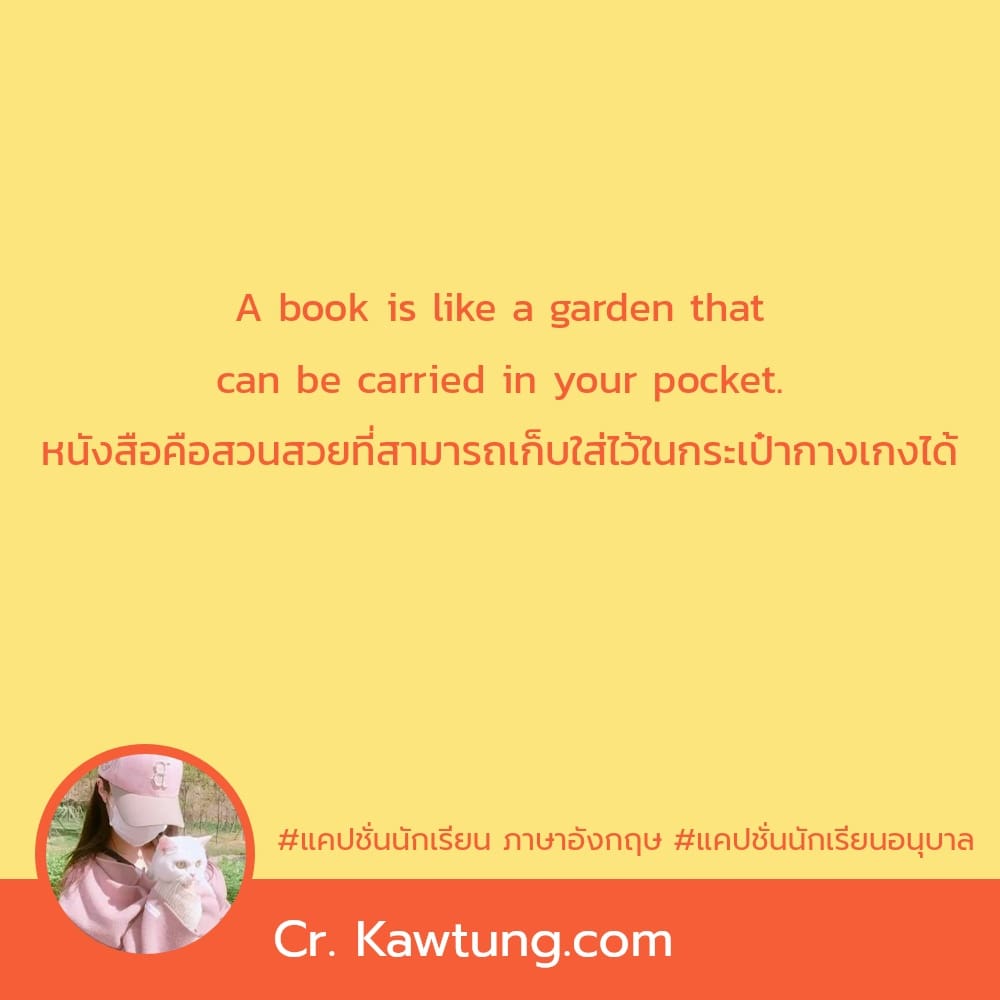 แคปชั่นนักเรียน ภาษาอังกฤษ แคปชั่นนักเรียนอนุบาล A book is like a garden that can be carried in your pocket. หนังสือคือสวนสวยที่สามารถเก็บใส่ไว้ในกระเป๋ากางเกงได้