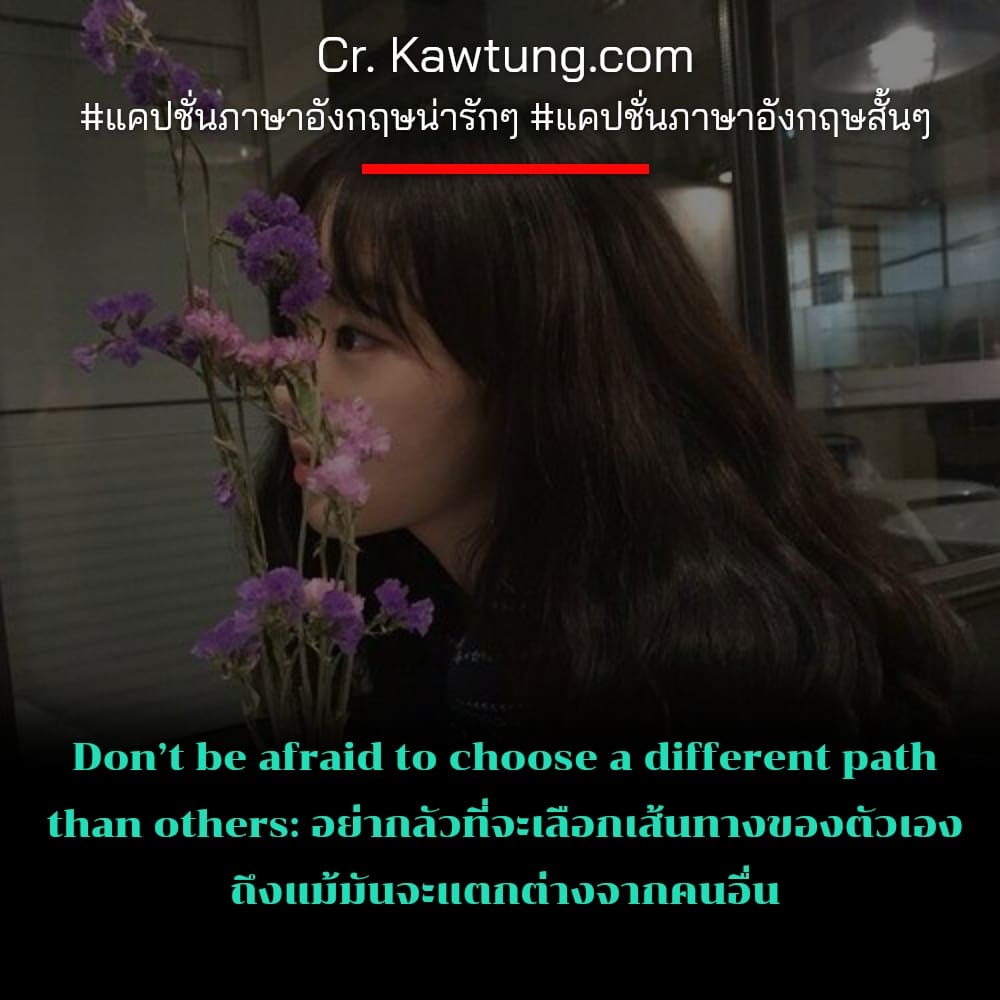 Don’t be afraid to choose a different path than others: อย่ากลัวที่จะเลือกเส้นทางของตัวเอง ถึงแม้มันจะแตกต่างจากคนอื่น