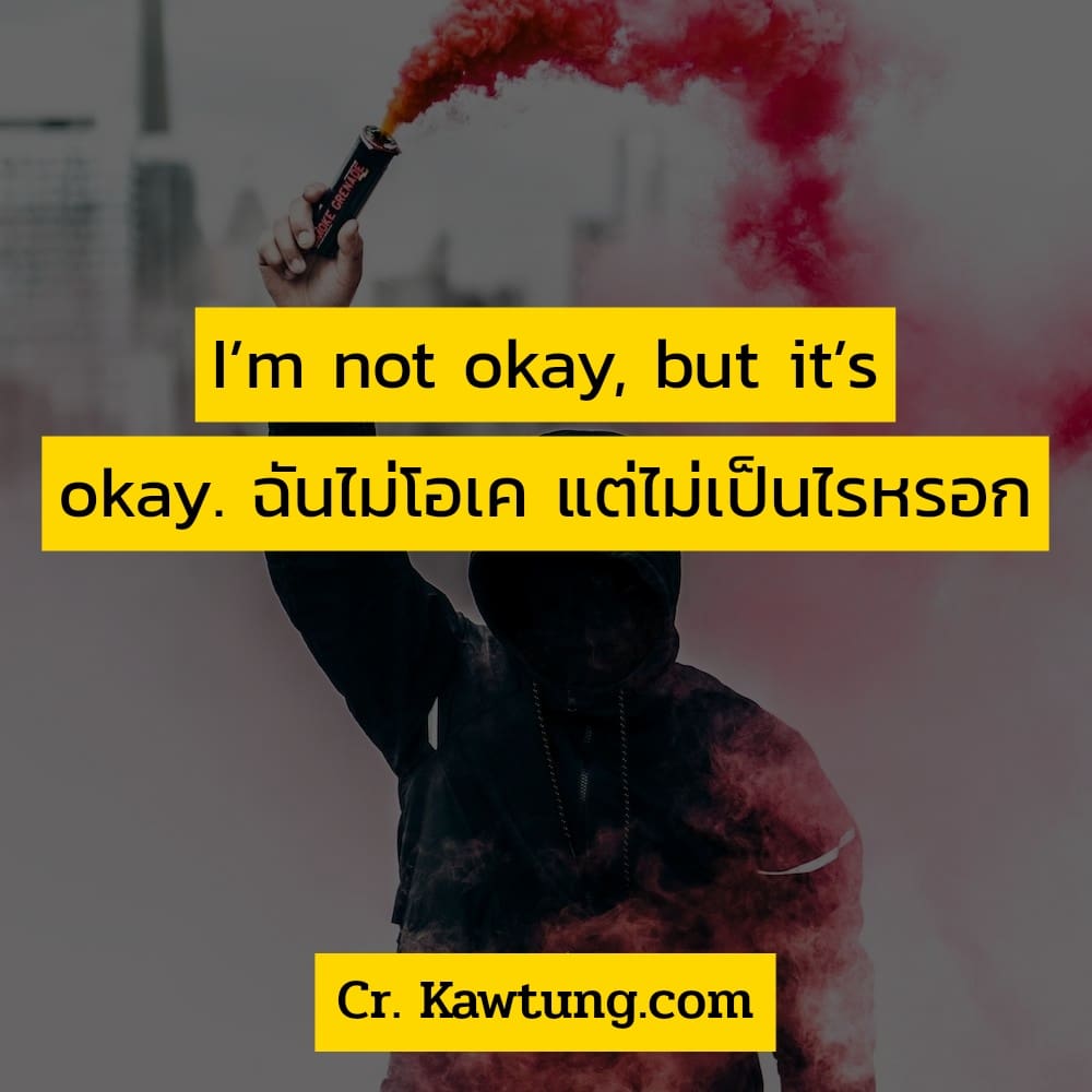 I’m not okay, but it’s okay. ฉันไม่โอเค แต่ไม่เป็นไรหรอก