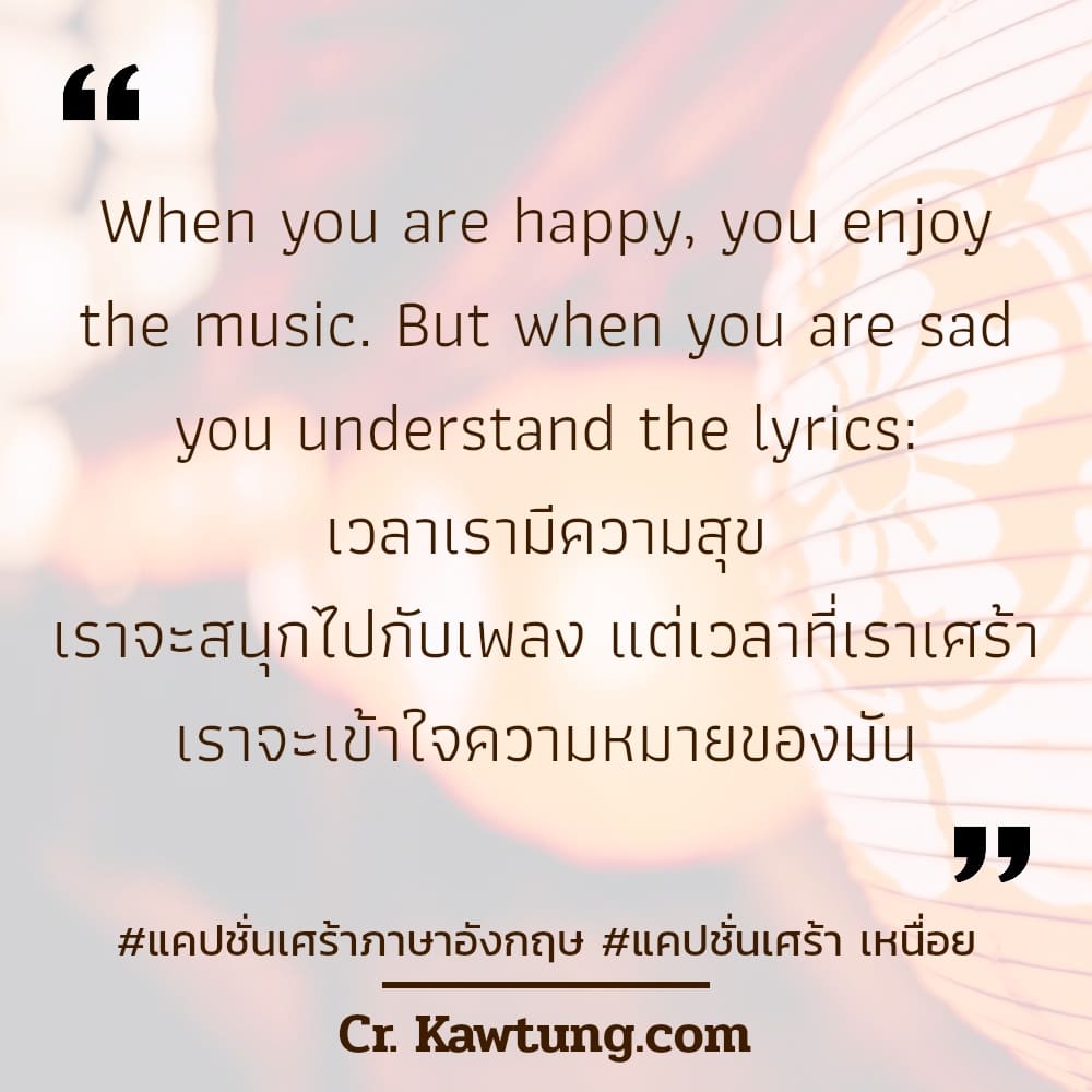 แคปชั่นเศร้าภาษาอังกฤษ แคปชั่นเศร้า เหนื่อย When you are happy, you enjoy the music. But when you are sad you understand the lyrics: เวลาเรามีความสุข เราจะสนุกไปกับเพลง แต่เวลาที่เราเศร้า เราจะเข้าใจค