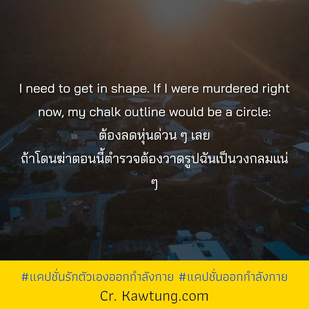 I need to get in shape. If I were murdered right now, my chalk outline would be a circle: ต้องลดหุ่นด่วน ๆ เลย ถ้าโดนฆ่าตอนนี้ตำรวจต้องวาดรูปฉันเป็นวงกลมแน่ ๆ