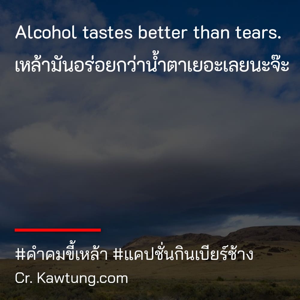 คำคมขี้เหล้า แคปชั่นกินเบียร์ช้าง Alcohol tastes better than tears. เหล้ามันอร่อยกว่าน้ำตาเยอะเลยนะจ๊ะ
