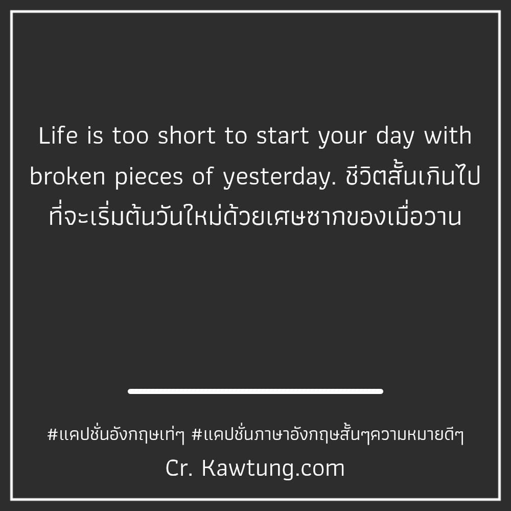 แคปชั่นอังกฤษเท่ๆ แคปชั่นภาษาอังกฤษสั้นๆความหมายดีๆ Life is too short to start your day with broken pieces of yesterday. ชีวิตสั้นเกินไป ที่จะเริ่มต้นวันใหม่ด้วยเศษซากของเมื่อวาน