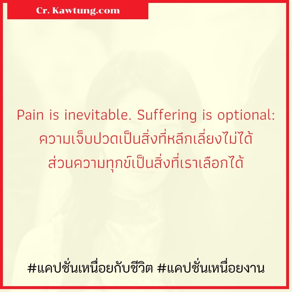 Pain is inevitable. Suffering is optional: ความเจ็บปวดเป็นสิ่งที่หลีกเลี่ยงไม่ได้ ส่วนความทุกข์เป็นสิ่งที่เราเลือกได้