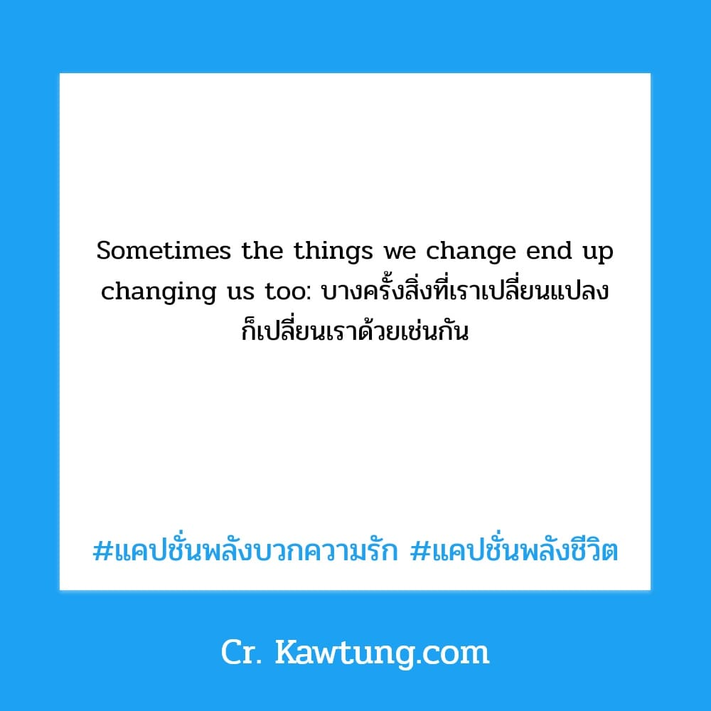 Sometimes the things we change end up changing us too: บางครั้งสิ่งที่เราเปลี่ยนแปลง ก็เปลี่ยนเราด้วยเช่นกัน