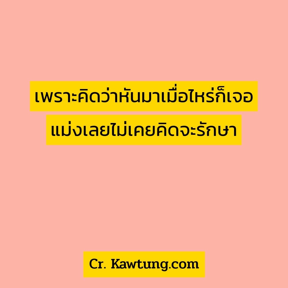 เพราะคิดว่าหันมาเมื่อไหร่ก็เจอ แม่งเลยไม่เคยคิดจะรักษา