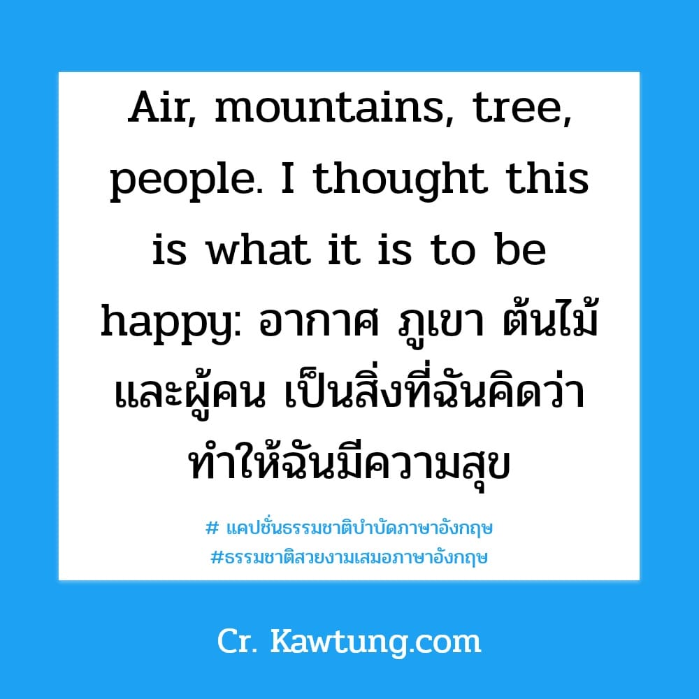 แคปชั่นธรรมชาติบำบัดภาษาอังกฤษ ธรรมชาติสวยงามเสมอภาษาอังกฤษ Air, mountains, tree, people. I thought this is what it is to be happy: อากาศ ภูเขา ต้นไม้ และผู้คน เป็นสิ่งที่ฉันคิดว่า ทำให้ฉันมีความสุข
