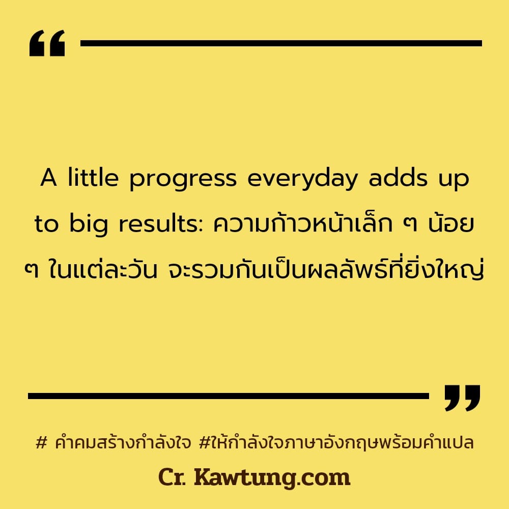  คำคมสร้างกำลังใจ ให้กําลังใจภาษาอังกฤษพร้อมคําแปล A little progress everyday adds up to big results: ความก้าวหน้าเล็ก ๆ น้อย ๆ ในแต่ละวัน จะรวมกันเป็นผลลัพธ์ที่ยิ่งใหญ่