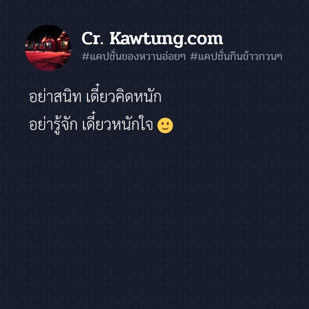 อย่าสนิท เดี๋ยวคิดหนัก อย่ารู้จัก เดี๋ยวหนักใจ 🙂