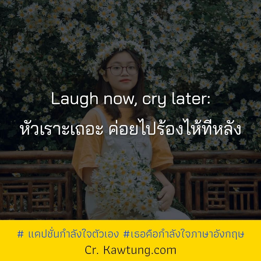 Laugh now, cry later: หัวเราะเถอะ ค่อยไปร้องไห้ทีหลัง