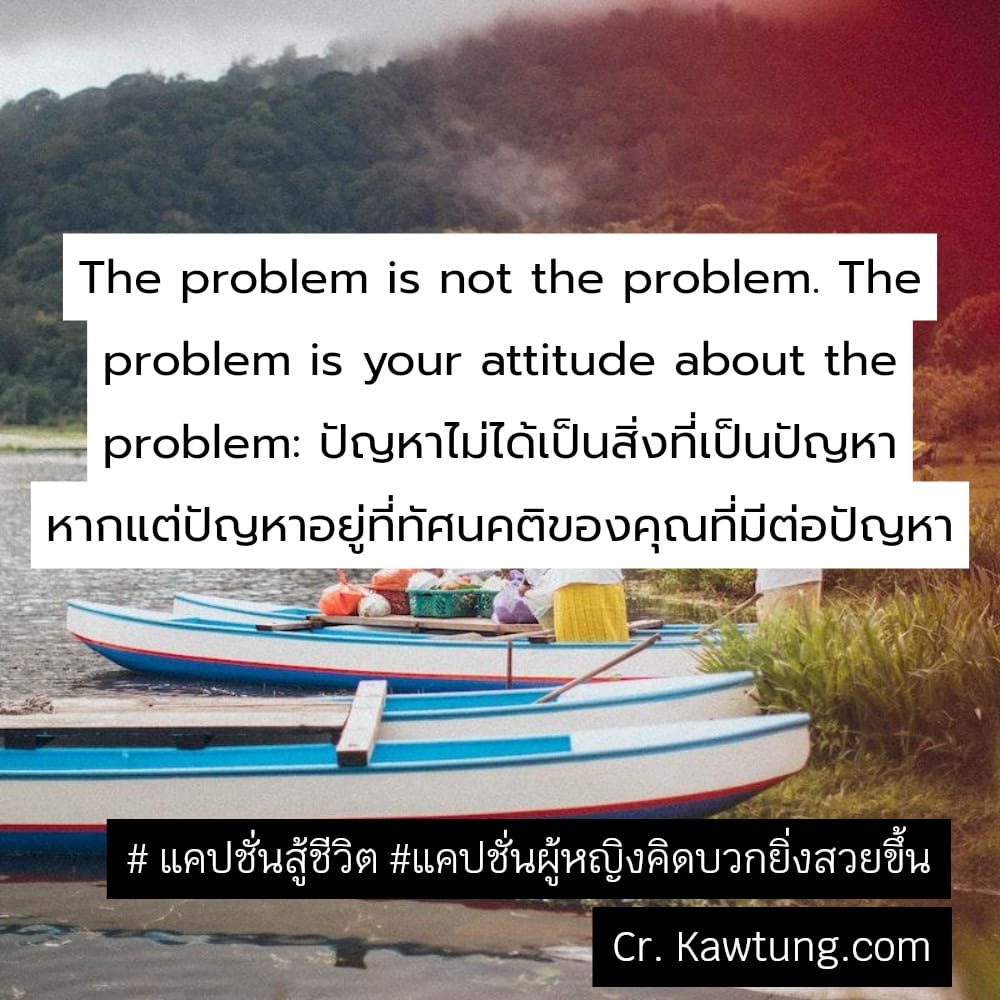  แคปชั่นสู้ชีวิต แคปชั่นผู้หญิงคิดบวกยิ่งสวยขึ้น The problem is not the problem. The problem is your attitude about the problem: ปัญหาไม่ได้เป็นสิ่งที่เป็นปัญหา หากแต่ปัญหาอยู่ที่ทัศนคติของคุณที่มีต่อ