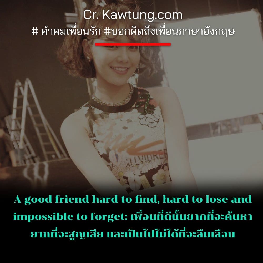  คำคมเพื่อนรัก บอกคิดถึงเพื่อนภาษาอังกฤษ A good friend hard to find, hard to lose and impossible to forget: เพื่อนที่ดีนั้นยากที่จะค้นหา ยากที่จะสูญเสีย และเป็นไปไม่ได้ที่จะลืมเลือน