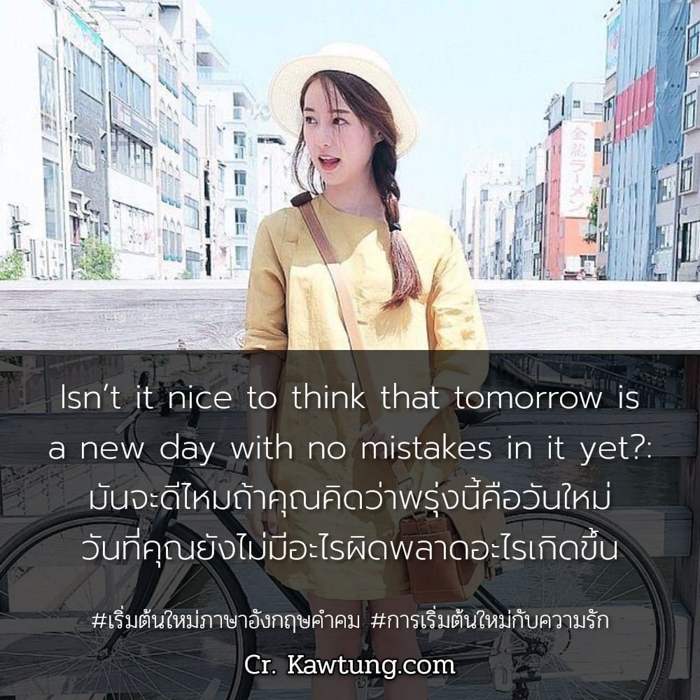 เริ่มต้นใหม่ภาษาอังกฤษคําคม การเริ่มต้นใหม่กับความรัก Isn’t it nice to think that tomorrow is a new day with no mistakes in it yet?: มันจะดีไหมถ้าคุณคิดว่าพรุ่งนี้คือวันใหม่ วันที่คุณยังไม่มีอะไรผิดพล