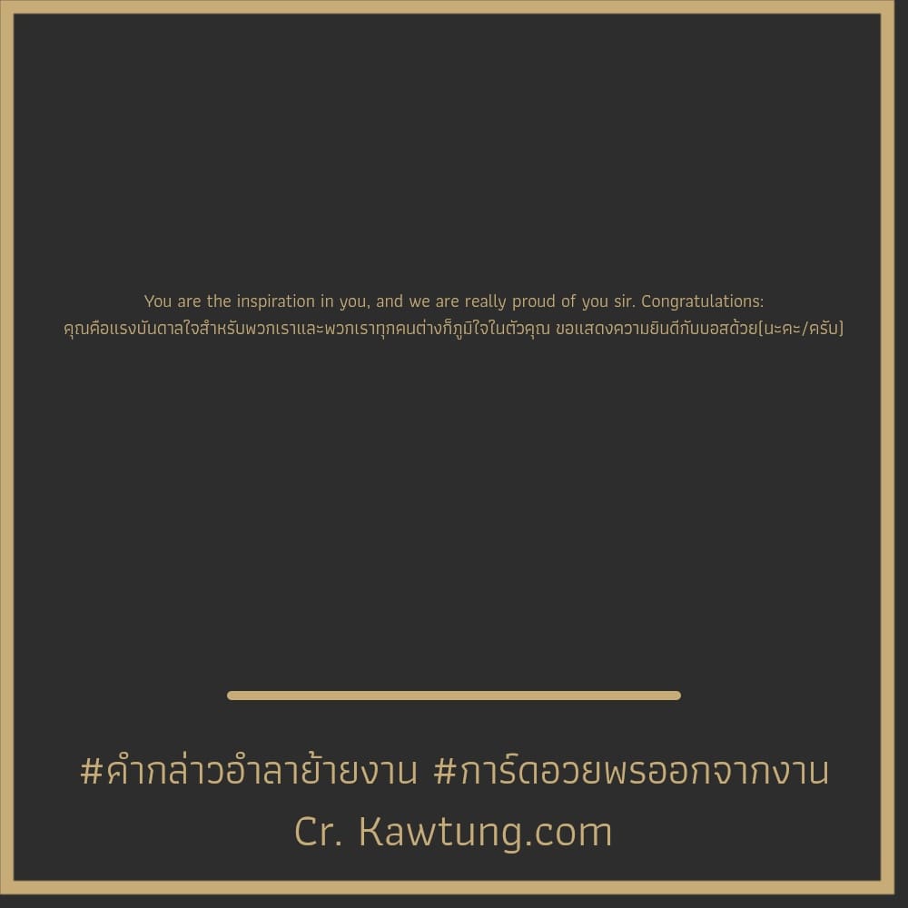 คํากล่าวอําลาย้ายงาน การ์ดอวยพรออกจากงาน You are the inspiration in you, and we are really proud of you sir. Congratulations: คุณคือแรงบันดาลใจสำหรับพวกเราและพวกเราทุกคนต่างก็ภูมิใจในตัวคุณ ขอแสดงความ