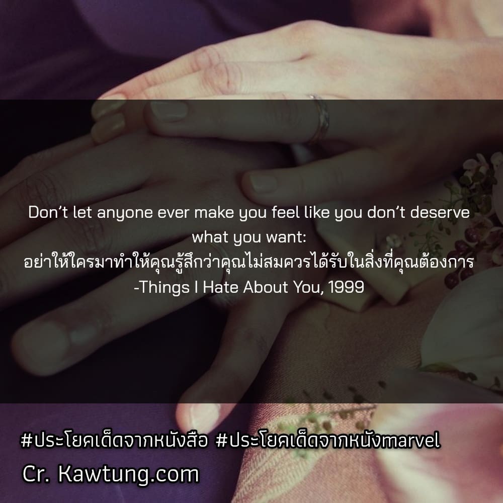 Don’t let anyone ever make you feel like you don’t deserve what you want: อย่าให้ใครมาทำให้คุณรู้สึกว่าคุณไม่สมควรได้รับในสิ่งที่คุณต้องการ -Things I Hate About You, 1999