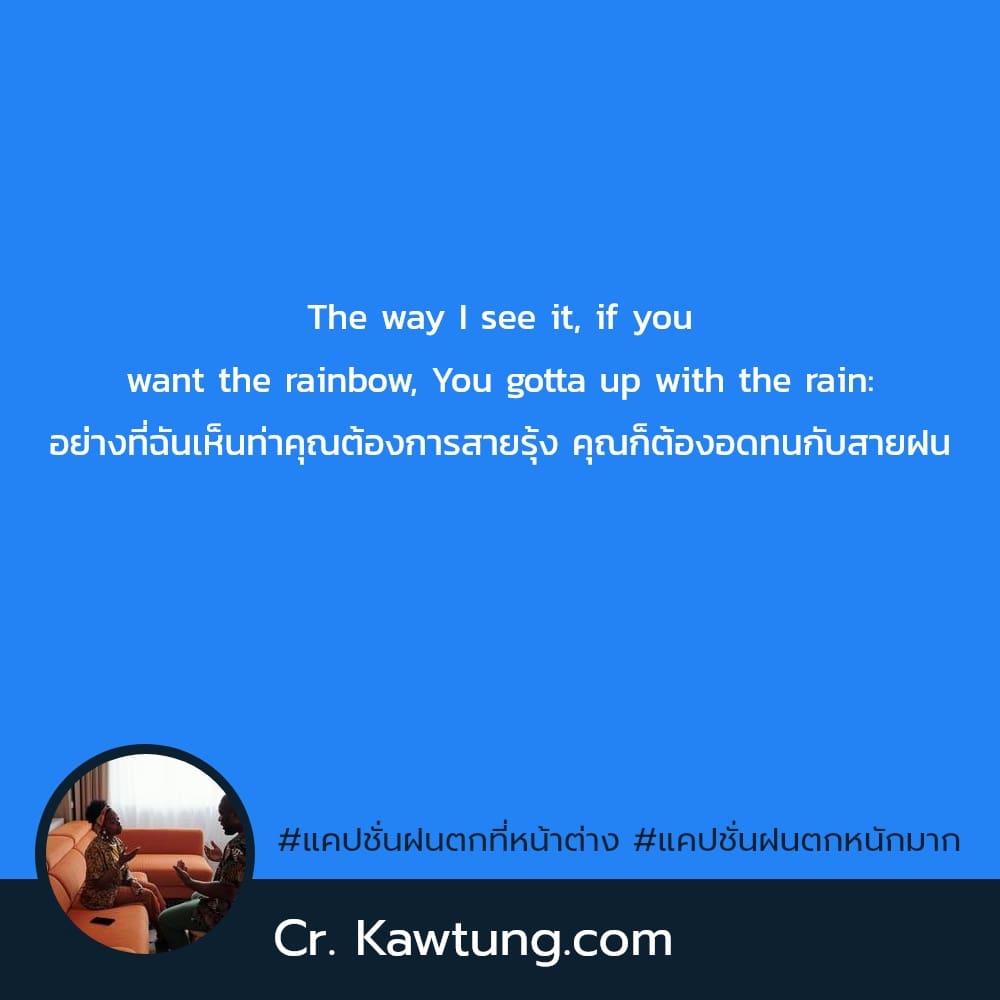 The way I see it, if you want the rainbow, You gotta up with the rain: อย่างที่ฉันเห็นท่าคุณต้องการสายรุ้ง คุณก็ต้องอดทนกับสายฝน