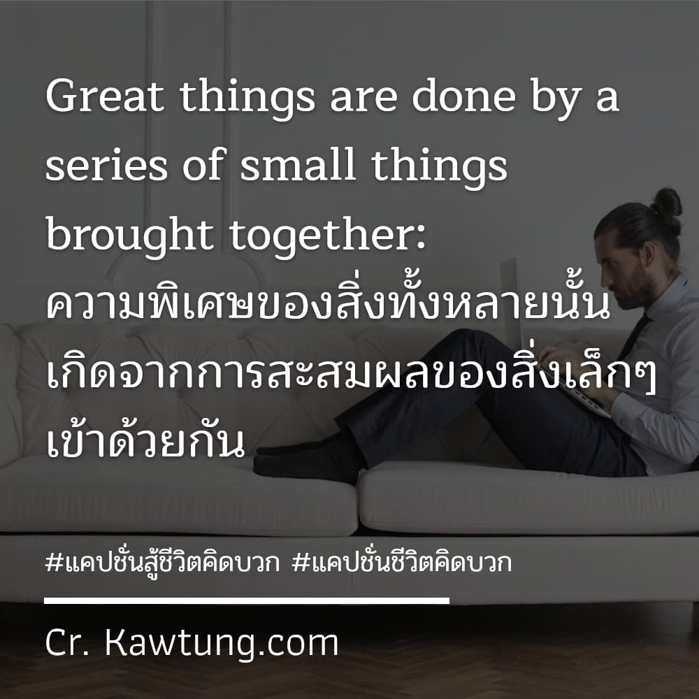 แคปชั่นสู้ชีวิตคิดบวก แคปชั่นชีวิตคิดบวก Great things are done by a series of small things brought together: ความพิเศษของสิ่งทั้งหลายนั้น เกิดจากการสะสมผลของสิ่งเล็กๆ เข้าด้วยกัน