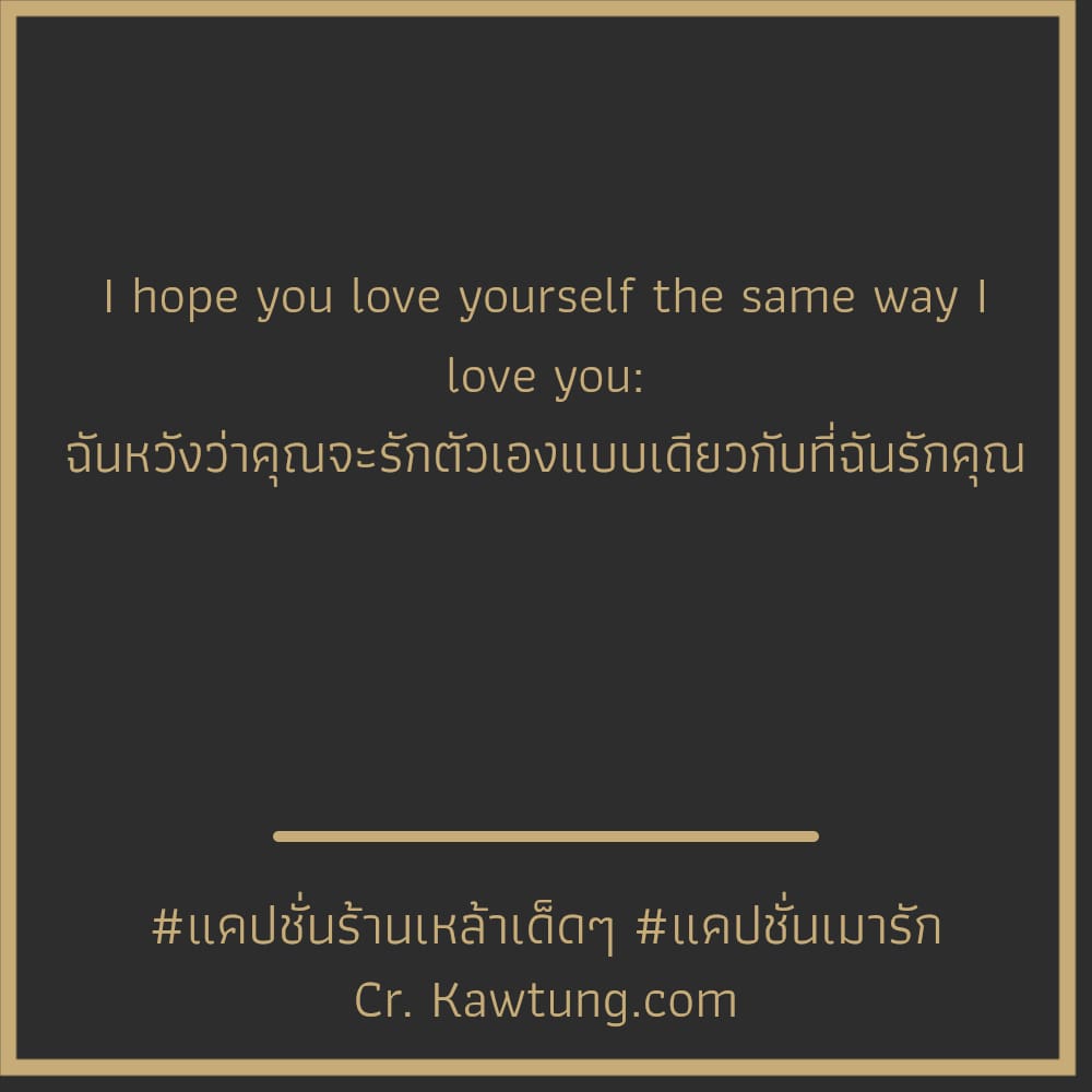 แคปชั่นร้านเหล้าเด็ดๆ แคปชั่นเมารัก I hope you love yourself the same way I love you: ฉันหวังว่าคุณจะรักตัวเองแบบเดียวกับที่ฉันรักคุณ