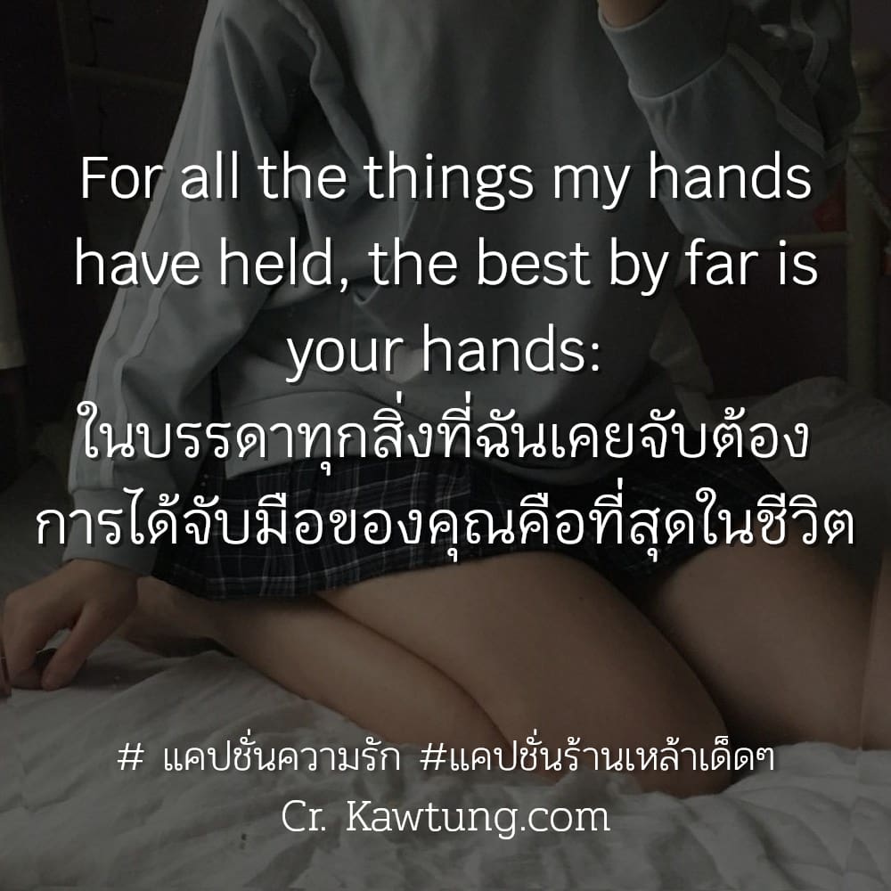  แคปชั่นความรัก แคปชั่นร้านเหล้าเด็ดๆ For all the things my hands have held, the best by far is your hands: ในบรรดาทุกสิ่งที่ฉันเคยจับต้อง การได้จับมือของคุณคือที่สุดในชีวิต