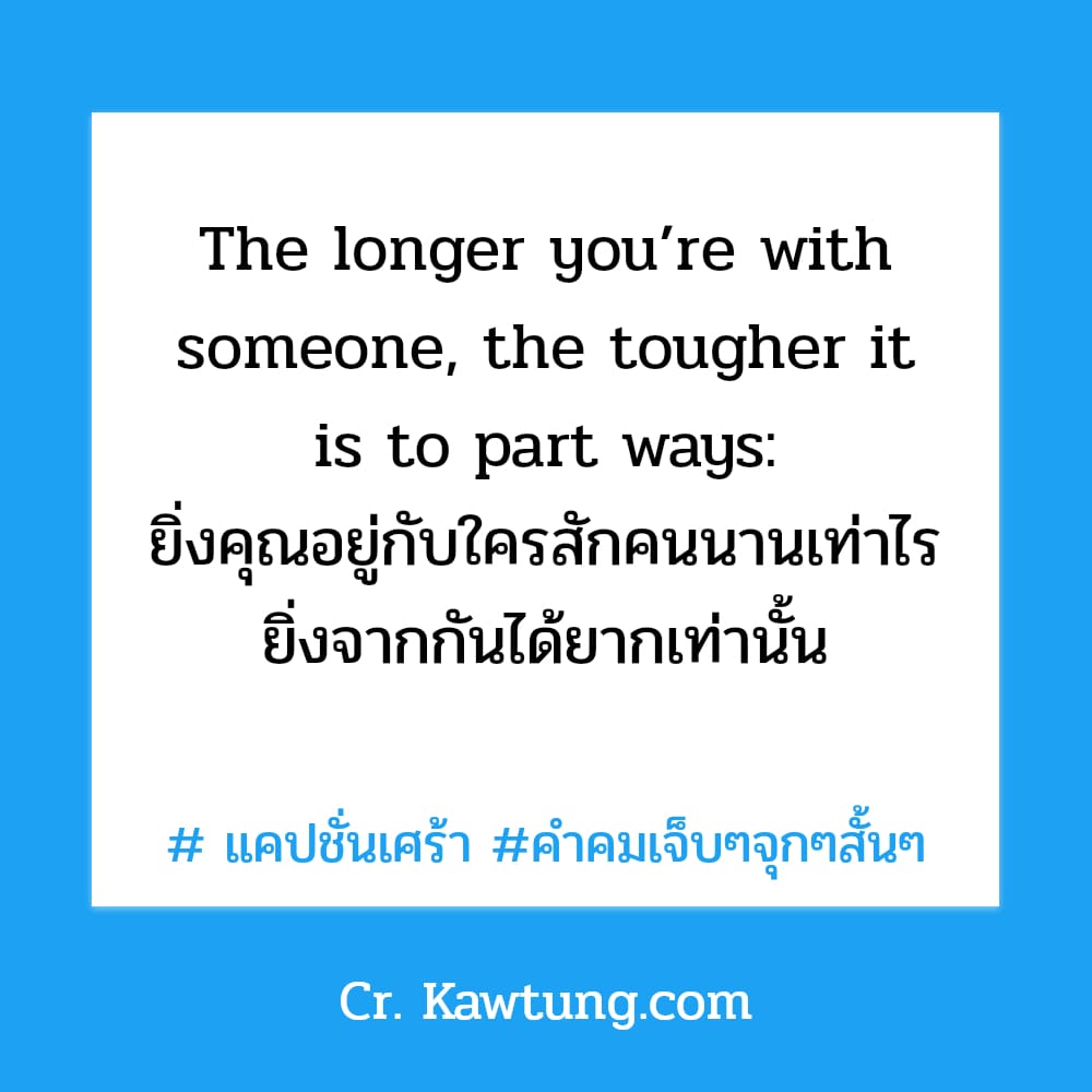  แคปชั่นเศร้า คําคมเจ็บๆจุกๆสั้นๆ The longer you’re with someone, the tougher it is to part ways: ยิ่งคุณอยู่กับใครสักคนนานเท่าไร ยิ่งจากกันได้ยากเท่านั้น