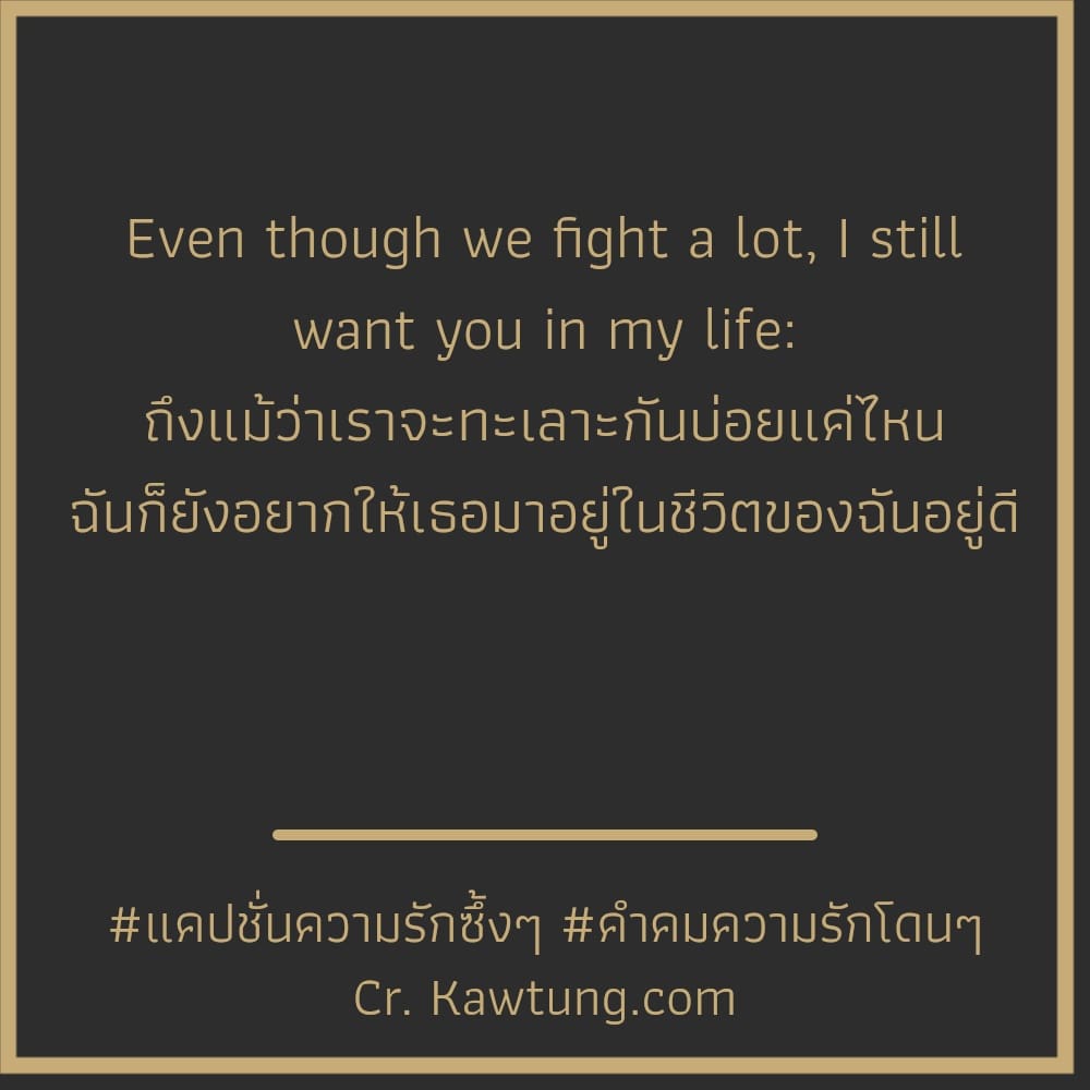 แคปชั่นความรักซึ้งๆ คำคมความรักโดนๆ Even though we fight a lot, I still want you in my life: ถึงแม้ว่าเราจะทะเลาะกันบ่อยแค่ไหน ฉันก็ยังอยากให้เธอมาอยู่ในชีวิตของฉันอยู่ดี