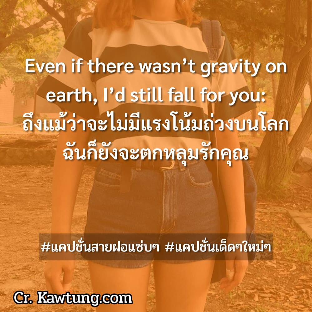 แคปชั่นสายฝอแซ่บๆ แคปชั่นเด็ดๆใหม่ๆ Even if there wasn’t gravity on earth, I’d still fall for you: ถึงแม้ว่าจะไม่มีแรงโน้มถ่วงบนโลก ฉันก็ยังจะตกหลุมรักคุณ