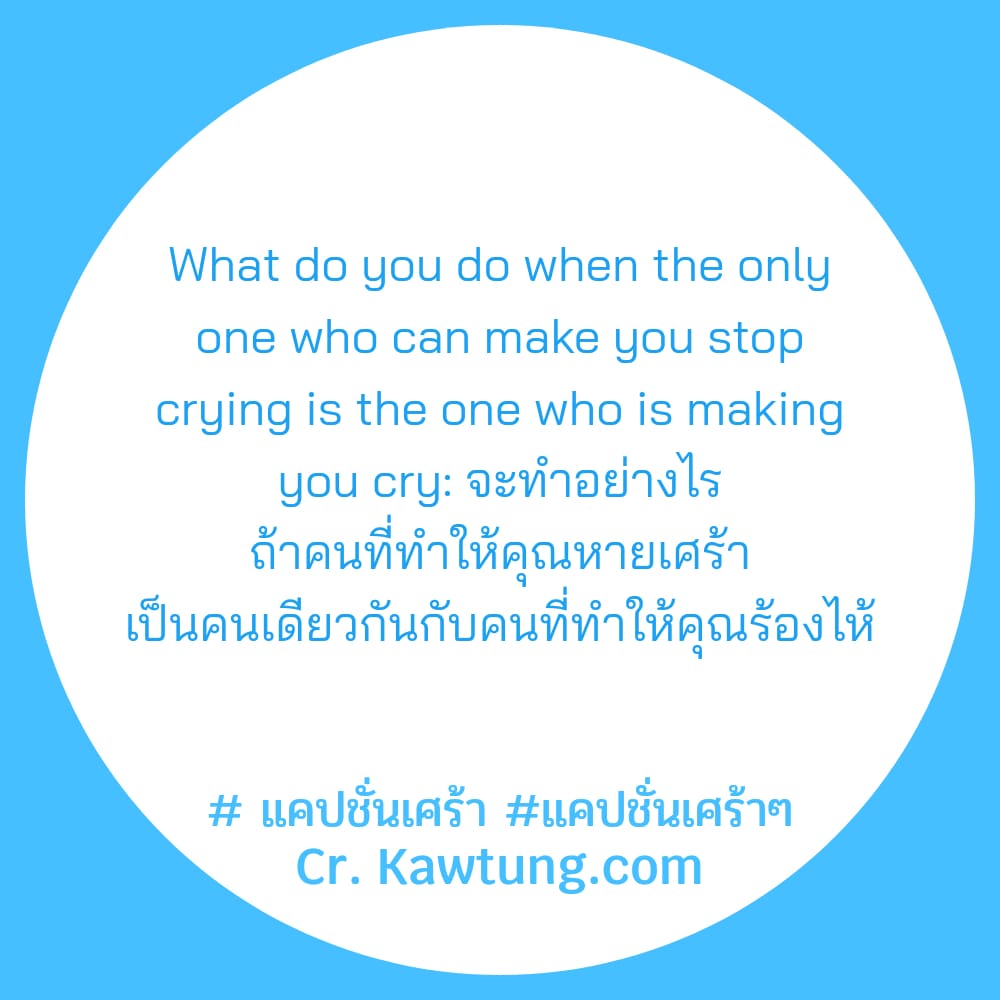  แคปชั่นเศร้า แคปชั่นเศร้าๆ What do you do when the only one who can make you stop crying is the one who is making you cry: จะทำอย่างไร ถ้าคนที่ทำให้คุณหายเศร้า เป็นคนเดียวกันกับคนที่ทำให้คุณร้องไห้