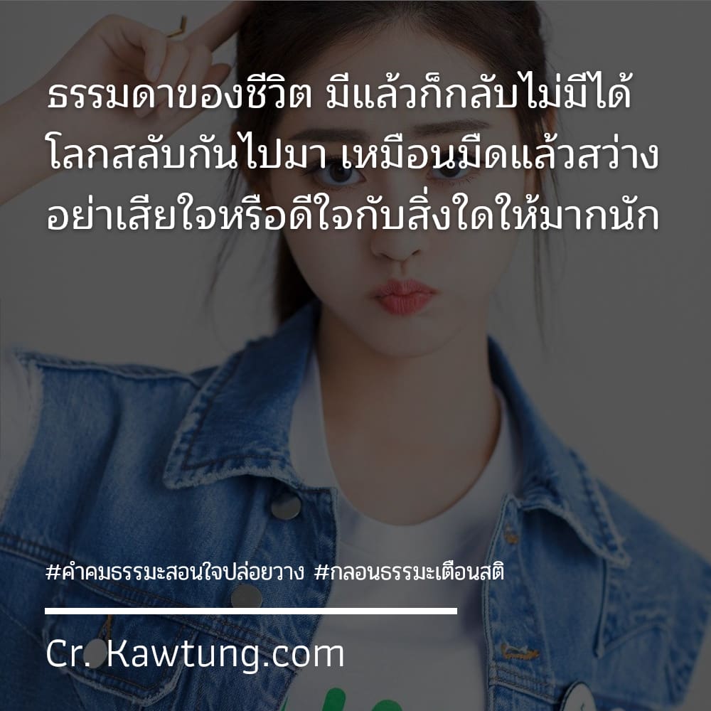 ธรรมดาของชีวิต มีแล้วก็กลับไม่มีได้ โลกสลับกันไปมา เหมือนมืดแล้วสว่าง อย่าเสียใจหรือดีใจกับสิ่งใดให้มากนัก