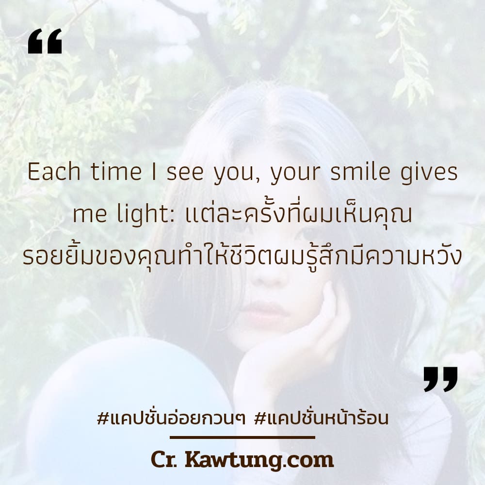 แคปชั่นอ่อยกวนๆ แคปชั่นหน้าร้อน Each time I see you, your smile gives me light: แต่ละครั้งที่ผมเห็นคุณ รอยยิ้มของคุณทำให้ชีวิตผมรู้สึกมีความหวัง