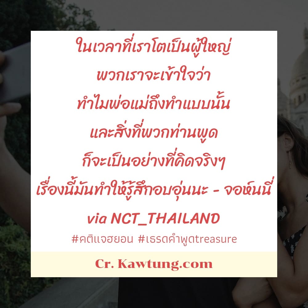 คติแจฮยอน เธรดคําพูดtreasure ในเวลาที่เราโตเป็นผู้ใหญ่ พวกเราจะเข้าใจว่า ทำไมพ่อแม่ถึงทำแบบนั้น และสิ่งที่พวกท่านพูด ก็จะเป็นอย่างที่คิดจริงๆ เรื่องนี้มันทำให้รู้สึกอบอุ่นนะ - จอห์นนี่ via NCT_THAILAN