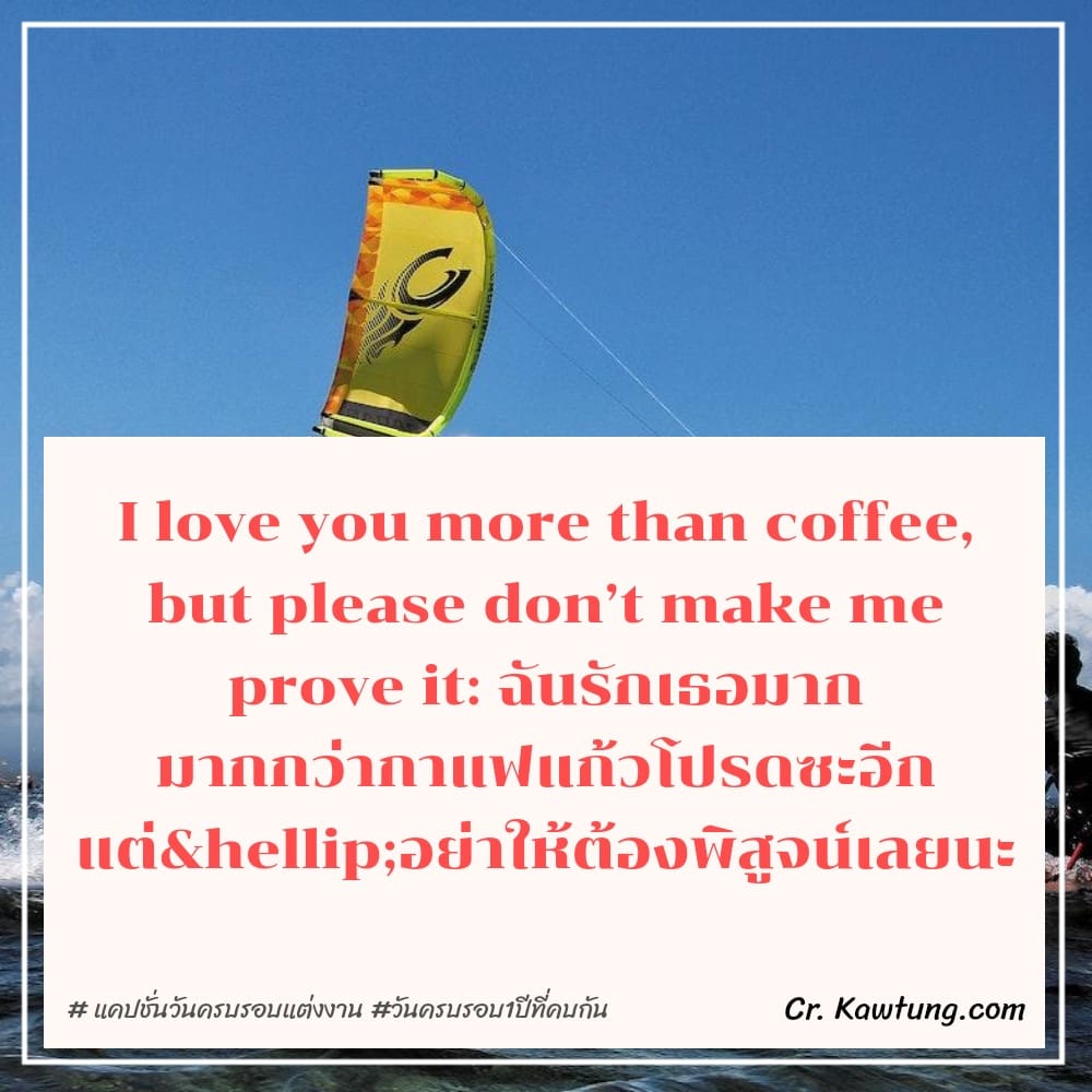  แคปชั่นวันครบรอบแต่งงาน วันครบรอบ1ปีที่คบกัน I love you more than coffee, but please don’t make me prove it: ฉันรักเธอมาก มากกว่ากาแฟแก้วโปรดซะอีก แต่…อย่าให้ต้องพิสูจน์เลยนะ