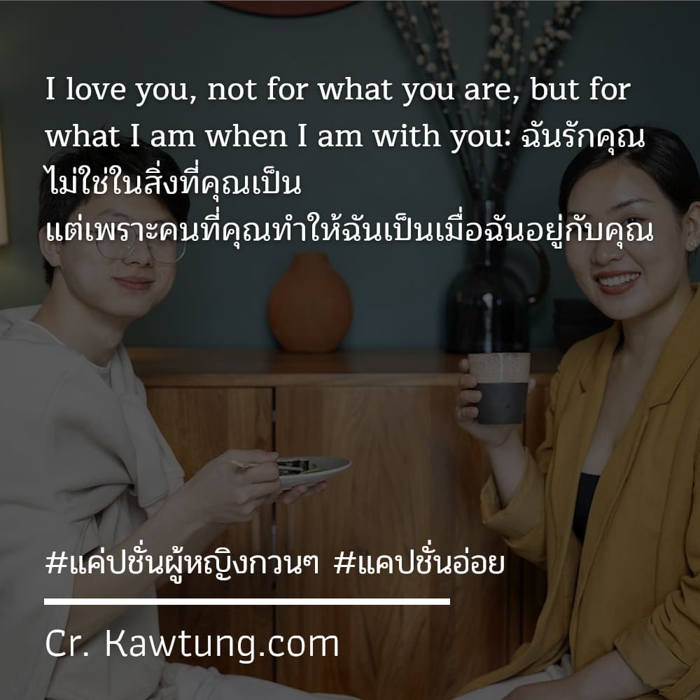 I love you, not for what you are, but for what I am when I am with you: ฉันรักคุณ ไม่ใช่ในสิ่งที่คุณเป็น แต่เพราะคนที่คุณทำให้ฉันเป็นเมื่อฉันอยู่กับคุณ