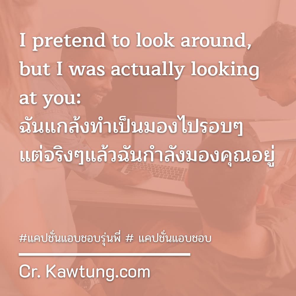 I pretend to look around, but I was actually looking at you: ฉันแกล้งทำเป็นมองไปรอบๆ แต่จริงๆแล้วฉันกำลังมองคุณอยู่