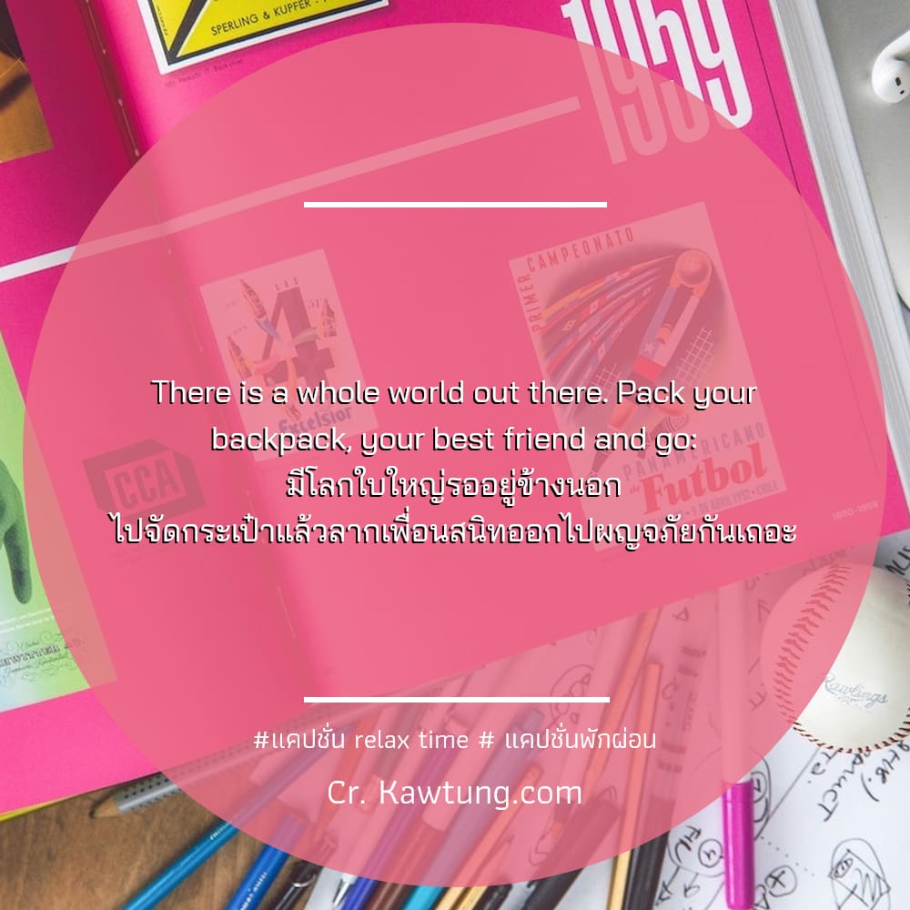There is a whole world out there. Pack your backpack, your best friend and go: มีโลกใบใหญ่รออยู่ข้างนอก ไปจัดกระเป๋าแล้วลากเพื่อนสนิทออกไปผญจภัยกันเถอะ