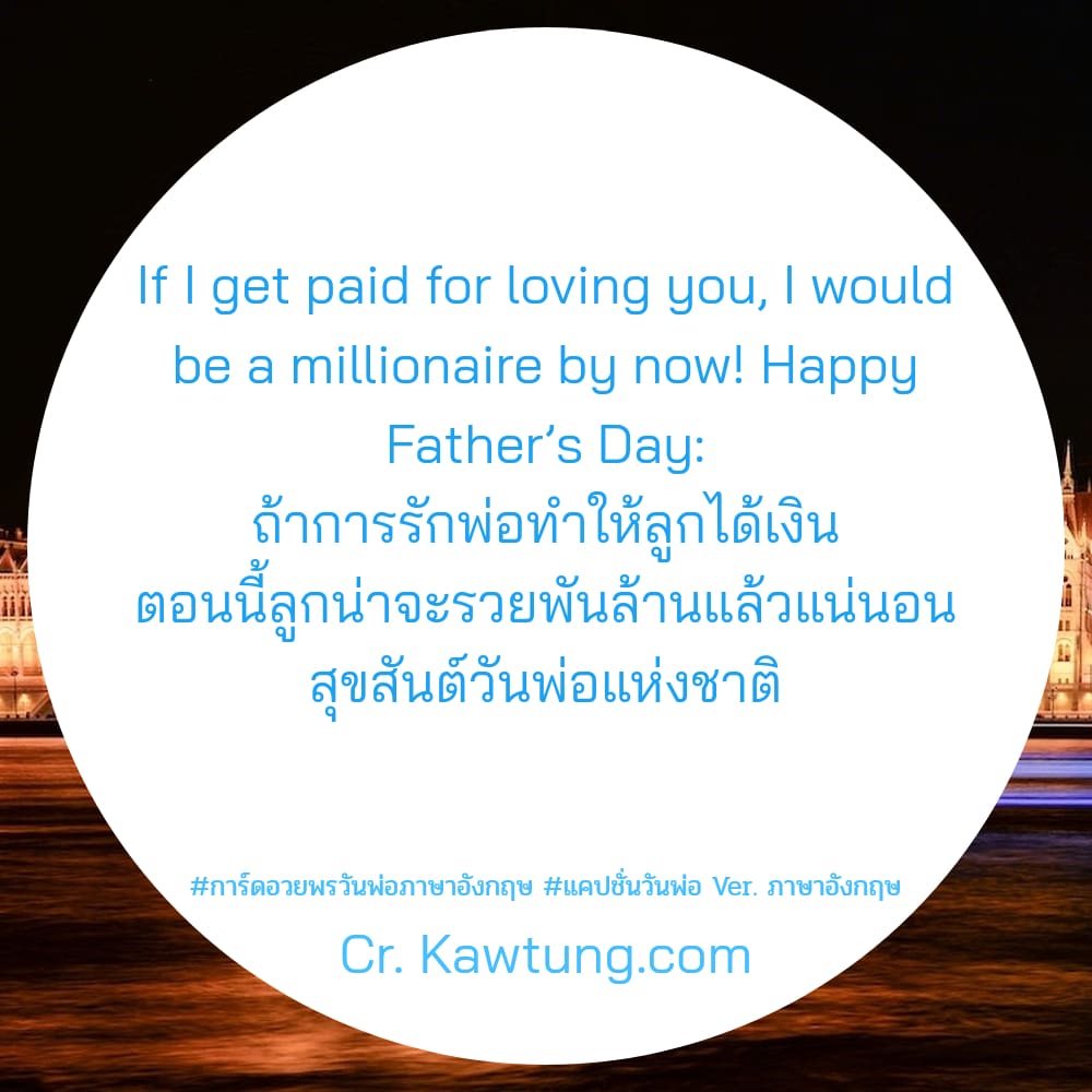 การ์ดอวยพรวันพ่อภาษาอังกฤษ แคปชั่นวันพ่อ Ver. ภาษาอังกฤษ If I get paid for loving you, I would be a millionaire by now! Happy Father’s Day: ถ้าการรักพ่อทำให้ลูกได้เงิน ตอนนี้ลูกน่าจะรวยพันล้านแล้วแน่น