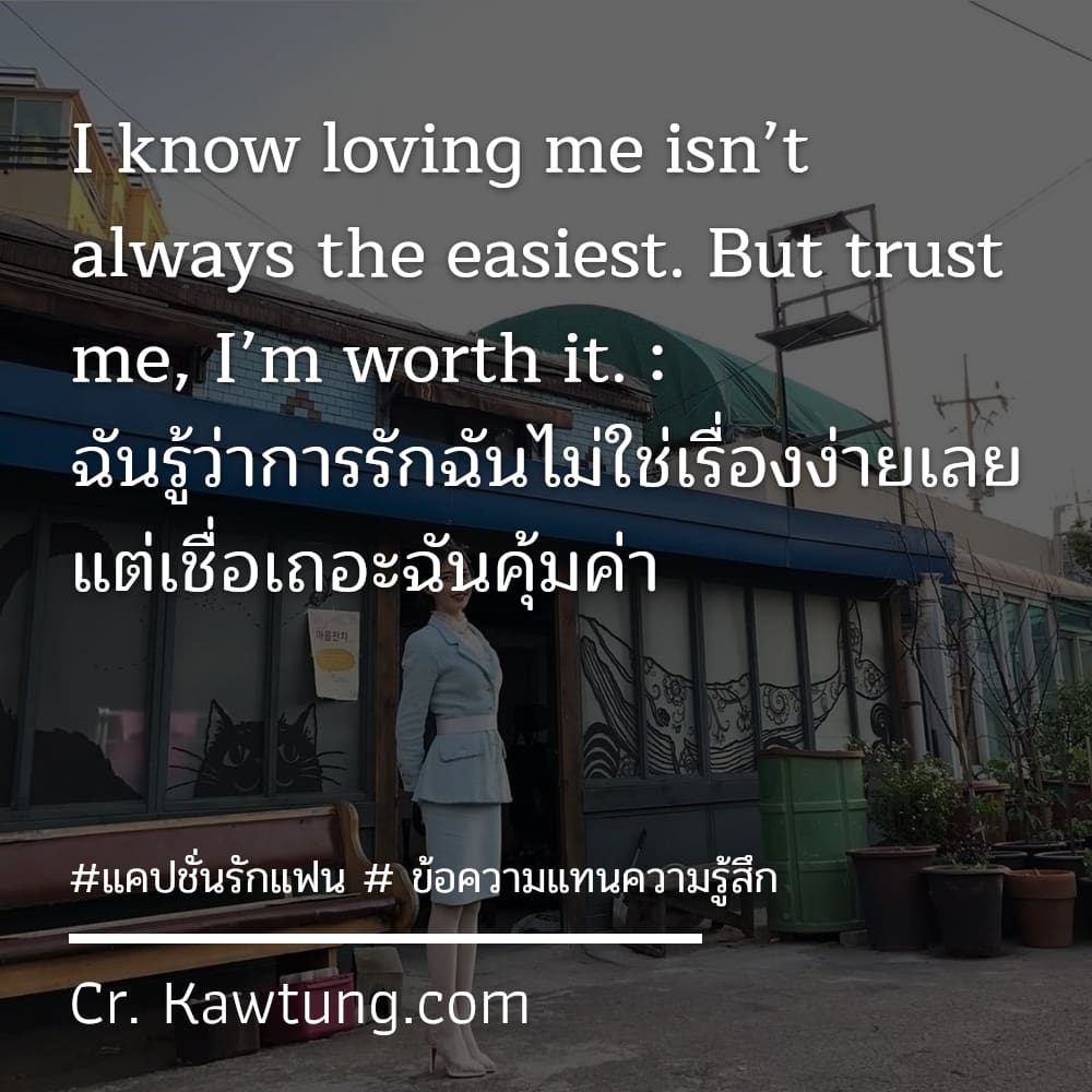 แคปชั่นรักแฟน  ข้อความแทนความรู้สึก I know loving me isn’t always the easiest. But trust me, I’m worth it. : ฉันรู้ว่าการรักฉันไม่ใช่เรื่องง่ายเลย แต่เชื่อเถอะฉันคุ้มค่า