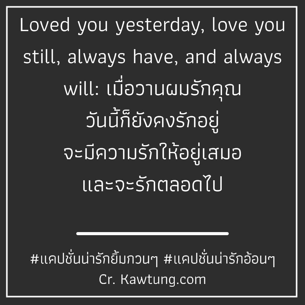 Loved you yesterday, love you still, always have, and always will: เมื่อวานผมรักคุณ วันนี้ก็ยังคงรักอยู่ จะมีความรักให้อยู่เสมอ และจะรักตลอดไป