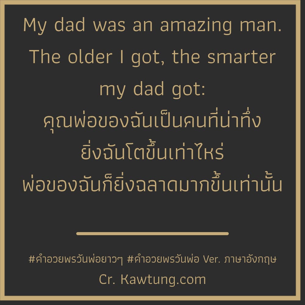 My dad was an amazing man. The older I got, the smarter my dad got: คุณพ่อของฉันเป็นคนที่น่าทึ่ง ยิ่งฉันโตขึ้นเท่าไหร่ พ่อของฉันก็ยิ่งฉลาดมากขึ้นเท่านั้น