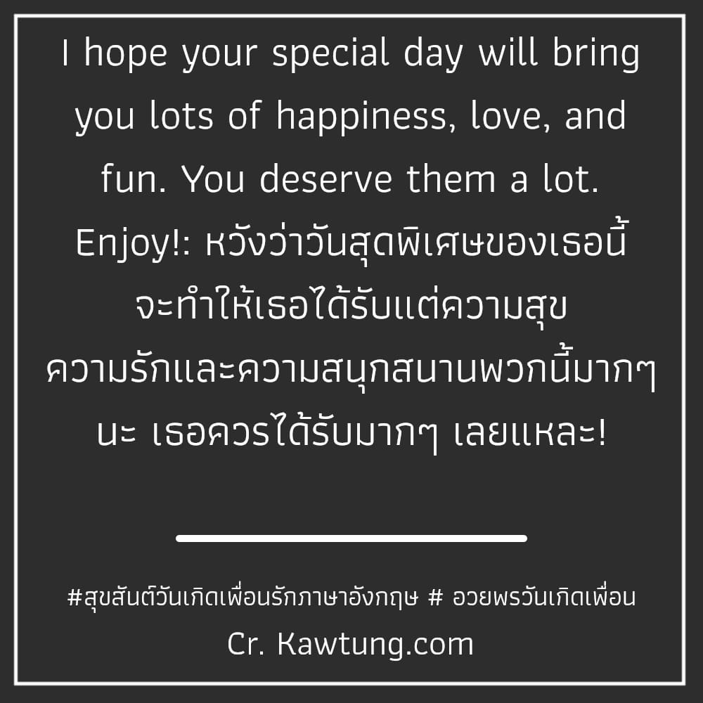 สุขสันต์วันเกิดเพื่อนรักภาษาอังกฤษ  อวยพรวันเกิดเพื่อน I hope your special day will bring you lots of happiness, love, and fun. You deserve them a lot. Enjoy!: หวังว่าวันสุดพิเศษของเธอนี้ จะทำให้เธอได